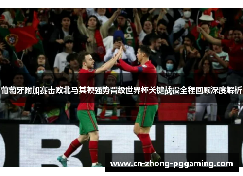 葡萄牙附加赛击败北马其顿强势晋级世界杯关键战役全程回顾深度解析