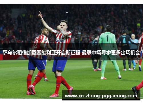 萨乌尔租借加盟塞维利亚开启新征程 曼联中场寻求更多出场机会 萨乌尔租借加盟塞维利亚开启新征程 曼联中场寻求更多出场机会