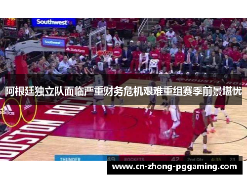 阿根廷独立队面临严重财务危机艰难重组赛季前景堪忧