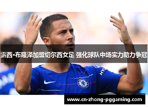 露西·布隆泽加盟切尔西女足 强化球队中场实力助力争冠