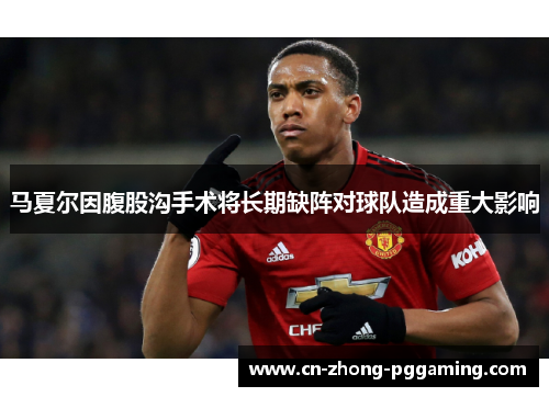 马夏尔因腹股沟手术将长期缺阵对球队造成重大影响