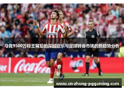 马竞9500万标王背后的深层启示与足球转会市场的新趋势分析