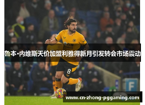 鲁本·内维斯天价加盟利雅得新月引发转会市场震动