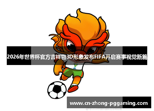 2026年世界杯官方吉祥物3D形象发布FIFA开启赛事视觉新篇