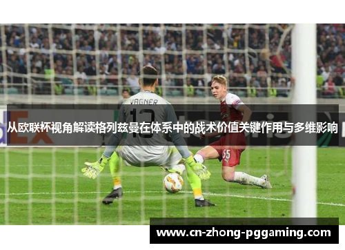 从欧联杯视角解读格列兹曼在体系中的战术价值关键作用与多维影响