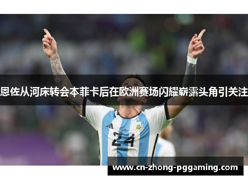 恩佐从河床转会本菲卡后在欧洲赛场闪耀崭露头角引关注