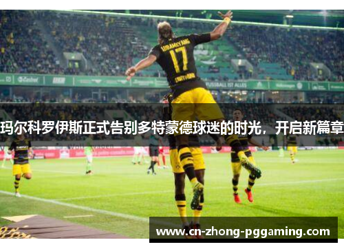玛尔科罗伊斯正式告别多特蒙德球迷的时光，开启新篇章