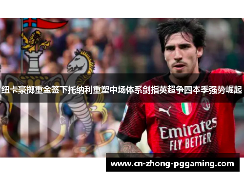 纽卡豪掷重金签下托纳利重塑中场体系剑指英超争四本季强势崛起 纽卡豪掷重金签下托纳利重塑中场体系剑指英超争四本季强势崛起