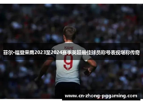 菲尔·福登荣膺2023至2024赛季英超最佳球员称号表现堪称传奇