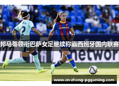 邦马蒂领衔巴萨女足继续称霸西班牙国内联赛 邦马蒂领衔巴萨女足继续称霸西班牙国内联赛
