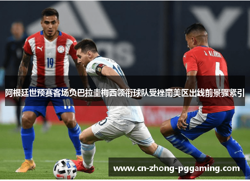 阿根廷世预赛客场负巴拉圭梅西领衔球队受挫南美区出线前景骤紧引 阿根廷世预赛客场负巴拉圭梅西领衔球队受挫南美区出线前景骤紧引