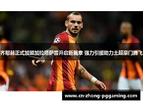 齐耶赫正式加盟加拉塔萨雷开启新篇章 强力引援助力土超豪门腾飞 齐耶赫正式加盟加拉塔萨雷开启新篇章 强力引援助力土超豪门腾飞