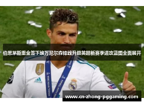 伯恩茅斯重金签下埃万尼尔森锋线升级英超新赛季进攻蓝图全面展开