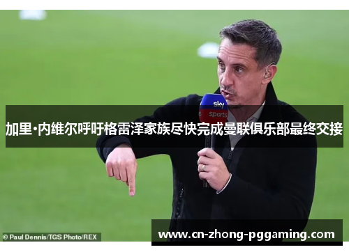 加里·内维尔呼吁格雷泽家族尽快完成曼联俱乐部最终交接 加里·内维尔呼吁格雷泽家族尽快完成曼联俱乐部最终交接