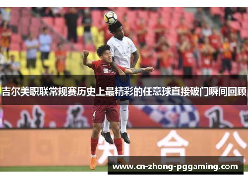 吉尔美职联常规赛历史上最精彩的任意球直接破门瞬间回顾
