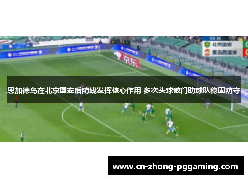 恩加德乌在北京国安后防线发挥核心作用 多次头球破门助球队稳固防守